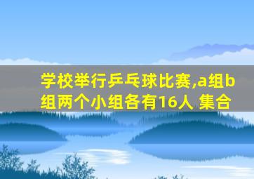 学校举行乒乓球比赛,a组b组两个小组各有16人 集合